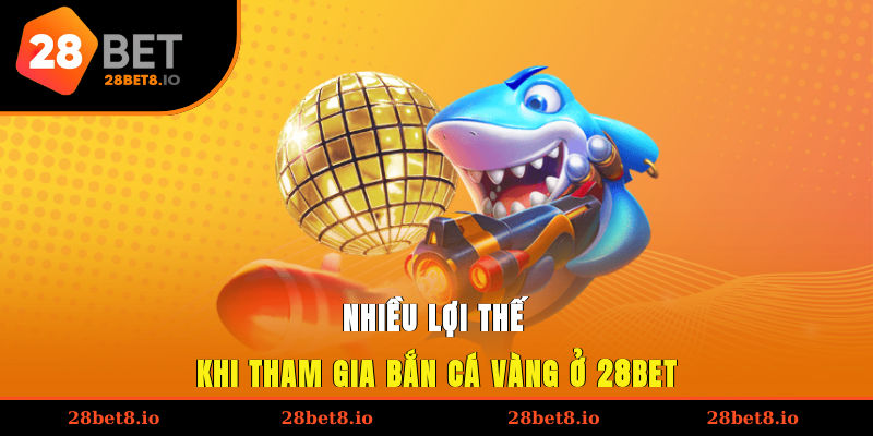 Nhiều lợi thế khi tham gia bắn cá vàng ở 28BET
